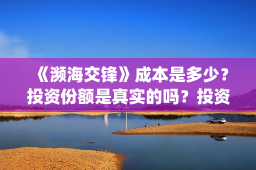 《濒海交锋》成本是多少？投资份额是真实的吗？投资能赚钱吗？(濒海交锋最新进展)