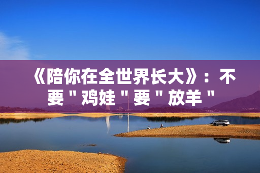 《陪你在全世界长大》：不要＂鸡娃＂要＂放羊＂