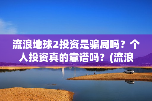 流浪地球2投资是骗局吗？个人投资真的靠谱吗？(流浪地球2vcr)