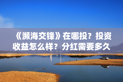 《濒海交锋》在哪投?投资收益怎么样?分红需要多久?(濒海交锋百度百科) 《濒海交锋》在哪投?投资收益怎么样?分红需要多久?(濒海交锋百度百科)