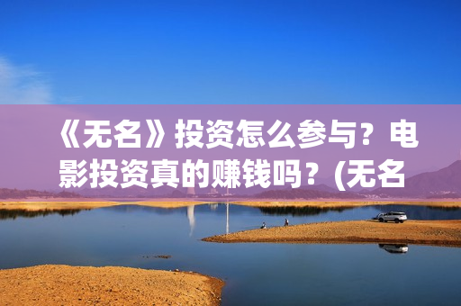 《无名》投资怎么参与？电影投资真的赚钱吗？(无名影业董事长)