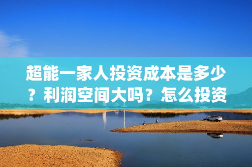 超能一家人投资成本是多少？利润空间大吗？怎么投资？(超能一家人投资门槛高吗?)