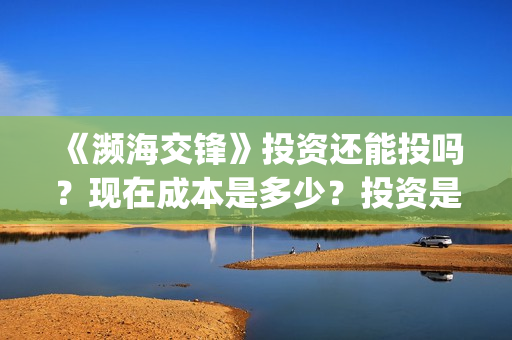 《濒海交锋》投资还能投吗？现在成本是多少？投资是骗局吗？(濒海交锋能投吗)