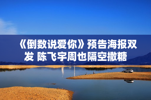 《倒数说爱你》预告海报双发 陈飞宇周也隔空撒糖