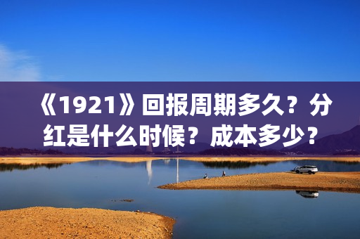 《1921》回报周期多久?分红是什么时候?成本多少?(1921报道) 《1921》回报周期多久?分红是什么时候?成本多少?(1921报道)