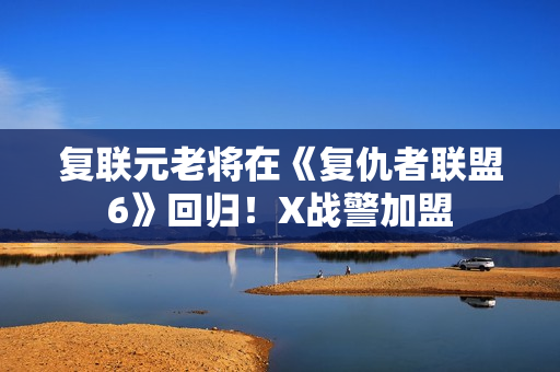 复联元老将在《复仇者联盟6》回归！X战警加盟