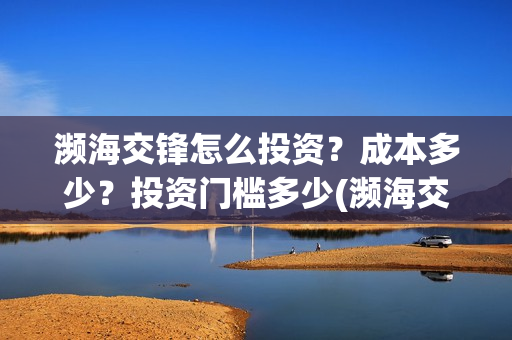 濒海交锋怎么投资？成本多少？投资门槛多少(濒海交锋最新进展)