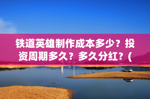 铁道英雄制作成本多少？投资周期多久？多久分红？(《铁道英雄》)