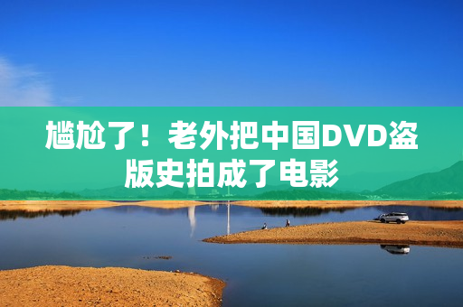 尴尬了！老外把中国DVD盗版史拍成了电影