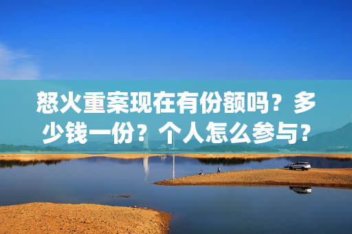 怒火重案现在有份额吗?多少钱一份?个人怎么参与?(怒火重案有没有原型) 怒火重案现在有份额吗?多少钱一份?个人怎么参与?(怒火重案有没有原型)
