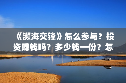 《濒海交锋》怎么参与?投资赚钱吗?多少钱一份?怎么认购?(濒海交锋片花) 《濒海交锋》怎么参与?投资赚钱吗?多少钱一份?怎么认购?(濒海交锋片花)
