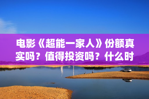电影《超能一家人》份额真实吗？值得投资吗？什么时候上映？(超能一家人电影在线播放)