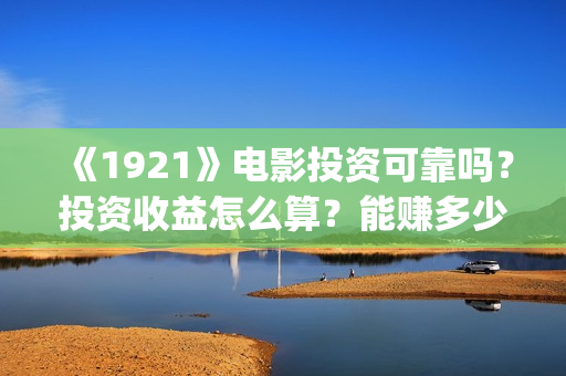 《1921》电影投资可靠吗?投资收益怎么算?能赚多少钱?(《1921》电影投资) 《1921》电影投资可靠吗?投资收益怎么算?能赚多少钱?(《1921》电影投资)