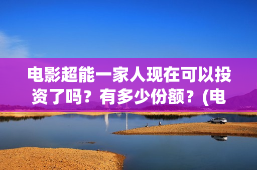 电影超能一家人现在可以投资了吗？有多少份额？(电影超能一家人沈腾免费观看抢先版)
