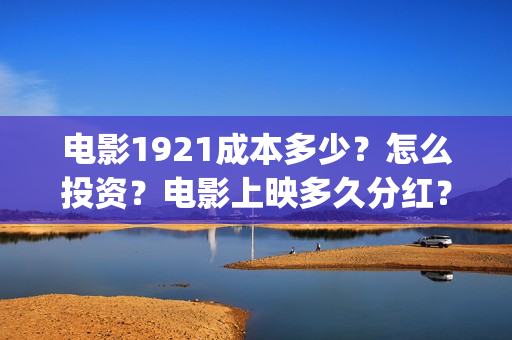 电影1921成本多少？怎么投资？电影上映多久分红？(电影1921投资多少)