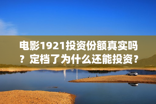 电影1921投资份额真实吗？定档了为什么还能投资？(电影1921投资方有哪些上市公司)