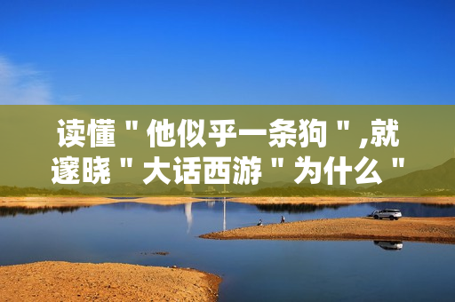 读懂＂他似乎一条狗＂,就邃晓＂大话西游＂为什么＂封神＂