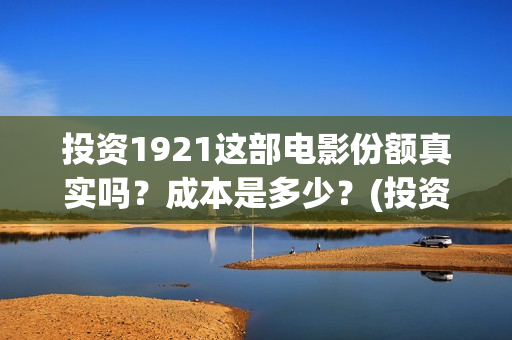 投资1921这部电影份额真实吗?成本是多少?(投资电影1921亏本吗) 投资1921这部电影份额真实吗?成本是多少?(投资电影1921亏本吗)