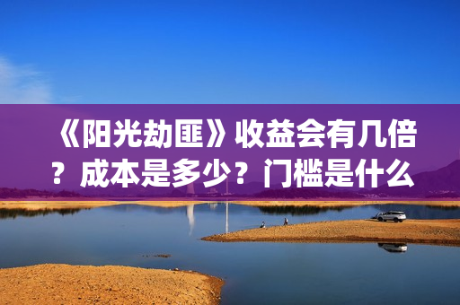 《阳光劫匪》收益会有几倍？成本是多少？门槛是什么？(阳光劫匪到底演了个啥)