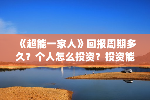 《超能一家人》回报周期多久？个人怎么投资？投资能赚钱吗？(超能一家人在哪里拍摄)