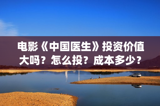 电影《中国医生》投资价值大吗？怎么投？成本多少？(电影《中国医生》辛未图片)