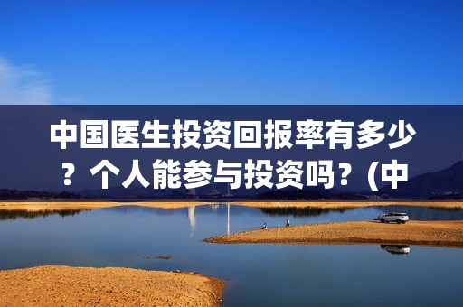 中国医生投资回报率有多少？个人能参与投资吗？(中国医生投资了多少钱)