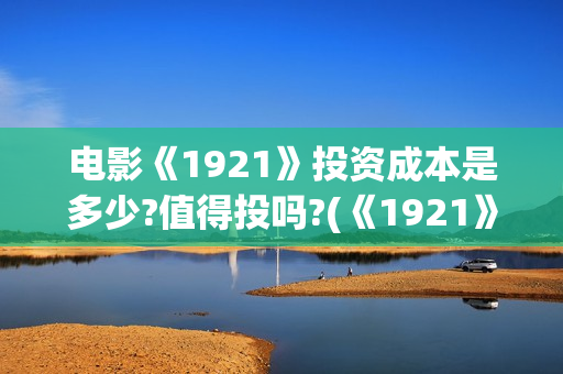 电影《1921》投资成本是多少?值得投吗?(《1921》电影简介)