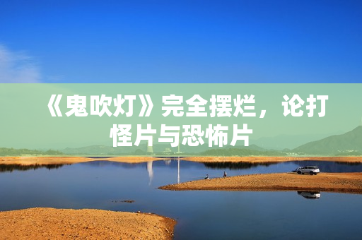 《鬼吹灯》完全摆烂，论打怪片与恐怖片