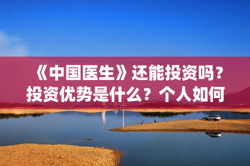 《中国医生》还能投资吗？投资优势是什么？个人如何投资？(《中国医生》抢先)