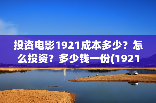 投资电影1921成本多少？怎么投资？多少钱一份(1921电影投资成本)