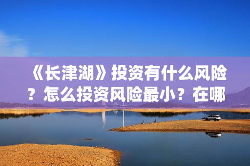 《长津湖》投资有什么风险？怎么投资风险最小？在哪投？(长津湖 投资)