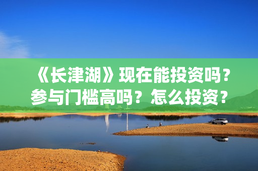 《长津湖》现在能投资吗?参与门槛高吗?怎么投资?(长津湖现在的温度) 《长津湖》现在能投资吗?参与门槛高吗?怎么投资?(长津湖现在的温度)