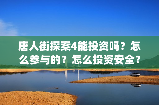 唐人街探案4能投资吗？怎么参与的？怎么投资安全？(唐人街探案四有没有)
