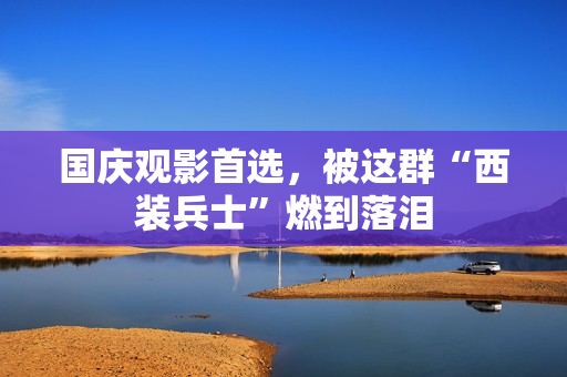 国庆观影首选，被这群“西装兵士”燃到落泪