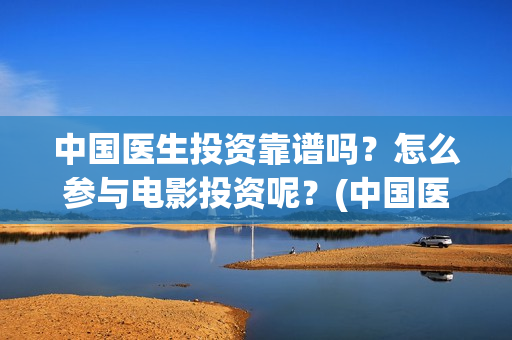 中国医生投资靠谱吗？怎么参与电影投资呢？(中国医生投资亏损)