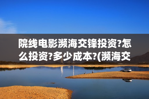 院线电影濒海交锋投资?怎么投资?多少成本?(濒海交锋电影投资可靠吗)