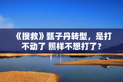 《搜救》甄子丹转型，是打不动了 照样不想打了？