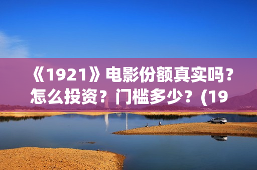 《1921》电影份额真实吗？怎么投资？门槛多少？(1921电影全部)