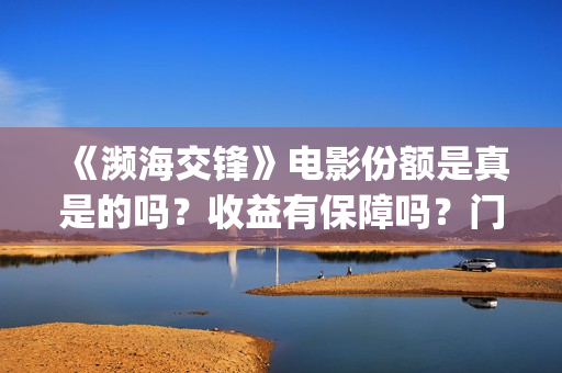 《濒海交锋》电影份额是真是的吗？收益有保障吗？门槛多少？(濒海交锋电影完整在线看)