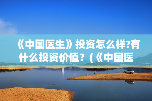 《中国医生》投资怎么样?有什么投资价值？(《中国医生》投资方)