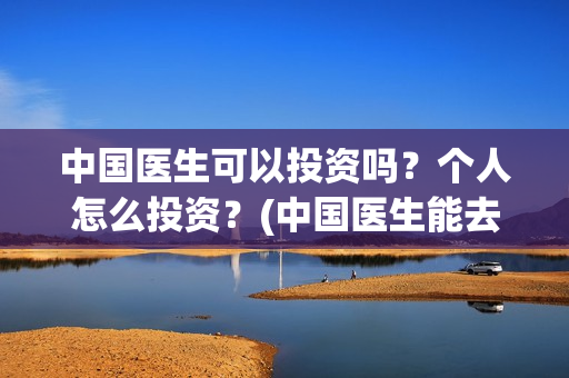 中国医生可以投资吗？个人怎么投资？(中国医生能去国外做医生吗)