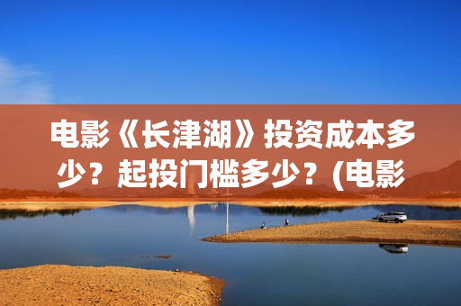 电影《长津湖》投资成本多少？起投门槛多少？(电影《长津湖》观后感)