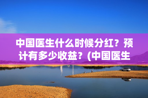 中国医生什么时候分红？预计有多少收益？(中国医生什么时候全网上线)