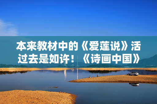 本来教材中的《爱莲说》活过去是如许！《诗画中国》诗舞合一再现《出水芙蓉图》页