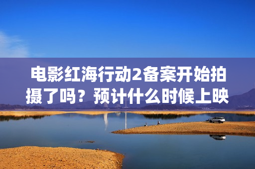电影红海行动2备案开始拍摄了吗？预计什么时候上映呢？能投资吗？(电影红海行动2虎鲸)
