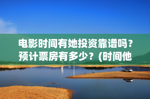 电影时间有她投资靠谱吗？预计票房有多少？(时间他有脚啊)