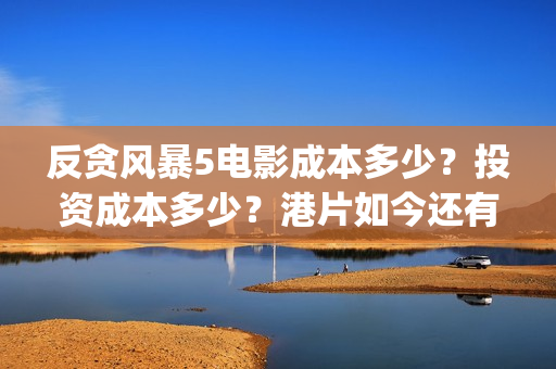 反贪风暴5电影成本多少？投资成本多少？港片如今还有市场嘛？(反贪风暴5电影国语版免费版)