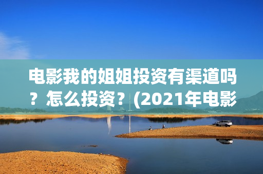 电影我的姐姐投资有渠道吗？怎么投资？(2021年电影我的姐姐抢先版)
