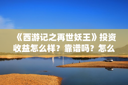 《西游记之再世妖王》投资收益怎么样？靠谱吗？怎么参与投资？(西游记之再世妖王免费观看)