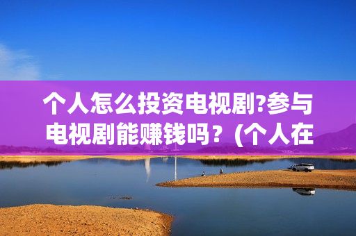 个人怎么投资电视剧?参与电视剧能赚钱吗？(个人在哪投资电影)